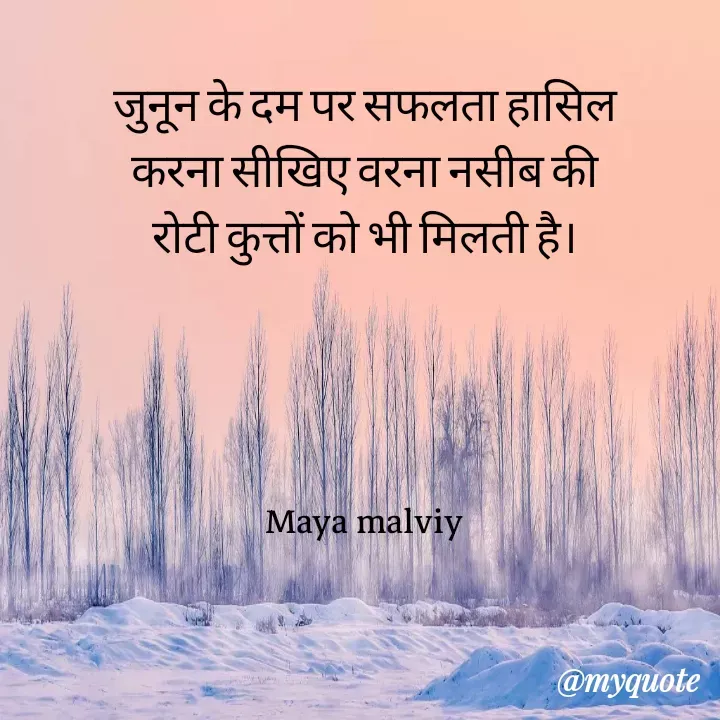 Quote by Maya Malviy - जुनून के दम पर सफलता हासिल
करना सीखिए वरना नसीब की
रोटी कुत्तों को भी मिलती है।
Maya malviy
@myquote
 - Made using Quotes Creator App, Post Maker App