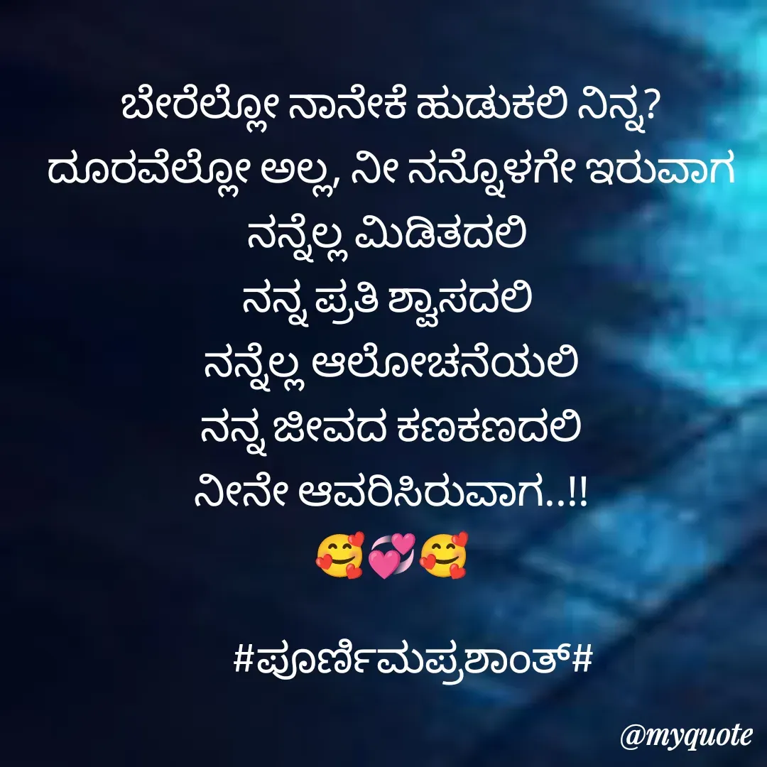 Quote by Poornima Prashanth - ಬೇರೆಲ್ಲೋ ನಾನೇಕೆ ಹುಡುಕಲಿ ನಿನ್ನ?
ದೂರವೆಲ್ಲೋ ಅಲ್ಲ, ನೀ ನನ್ನೊಳಗೇ ಇರುವಾಗ
ನನ್ನೆಲ್ಲ ಮಿಡಿತದಲಿ 
ನನ್ನ ಪ್ರತಿ ಶ್ವಾಸದಲಿ 
ನನ್ನೆಲ್ಲ ಆಲೋಚನೆಯಲಿ
ನನ್ನ ಜೀವದ ಕಣಕಣದಲಿ
ನೀನೇ ಆವರಿಸಿರುವಾಗ..!!
🥰💞🥰

     #ಪೂರ್ಣಿಮಪ್ರಶಾಂತ್# - Made using Quotes Creator App, Post Maker App