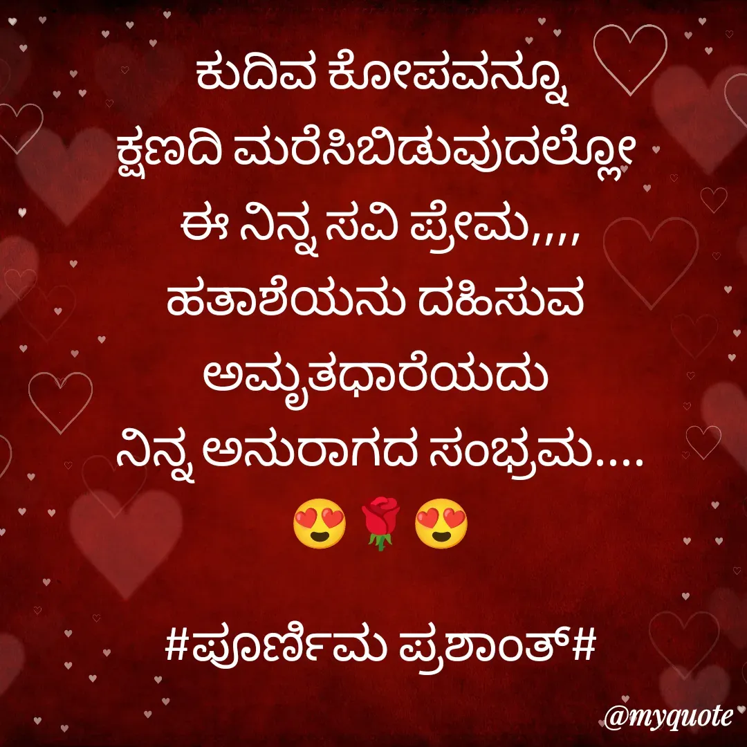 Quote by Poornima Prashanth -  
 ಕುದಿವ ಕೋಪವನ್ನೂ 
ಕ್ಷಣದಿ ಮರೆಸಿಬಿಡುವುದಲ್ಲೋ 
ಈ ನಿನ್ನ ಸವಿ ಪ್ರೇಮ,,,,
ಹತಾಶೆಯನು ದಹಿಸುವ 
ಅಮೃತಧಾರೆಯದು 
ನಿನ್ನ ಅನುರಾಗದ ಸಂಭ್ರಮ....
😍🌹😍

#ಪೂರ್ಣಿಮ ಪ್ರಶಾಂತ್# - Made using Quotes Creator App, Post Maker App