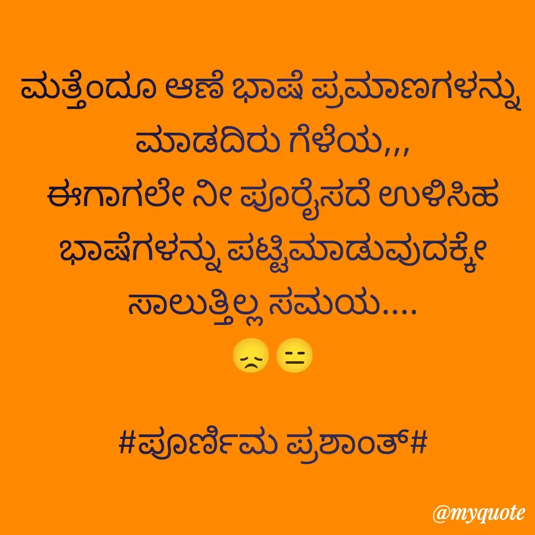 Quote by Poornima Prashanth - ಮತ್ತೆಂದೂ ಆಣೆ ಭಾಷೆ ಪ್ರಮಾಣಗಳನ್ನು 
ಮಾಡದಿರು ಗೆಳೆಯ,,,
ಈಗಾಗಲೇ ನೀ ಪೂರೈಸದೆ ಉಳಿಸಿಹ ಭಾಷೆಗಳನ್ನು ಪಟ್ಟಿಮಾಡುವುದಕ್ಕೇ ಸಾಲುತ್ತಿಲ್ಲ ಸಮಯ....
😞😑

#ಪೂರ್ಣಿಮ ಪ್ರಶಾಂತ್# - Made using Quotes Creator App, Post Maker App
