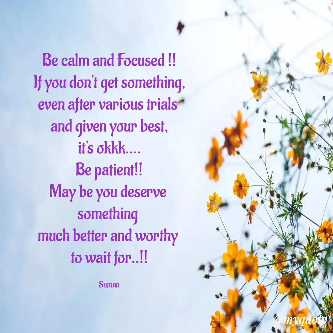 Quote by Suman Kumari - Be calm and Focused !!
If you don't get something,
even after various trials 
and given your best,
it's okkk....
Be patient!!
May be you deserve 
something 
much better and worthy 
to wait for..!!

Suman - Made using Quotes Creator App, Post Maker App