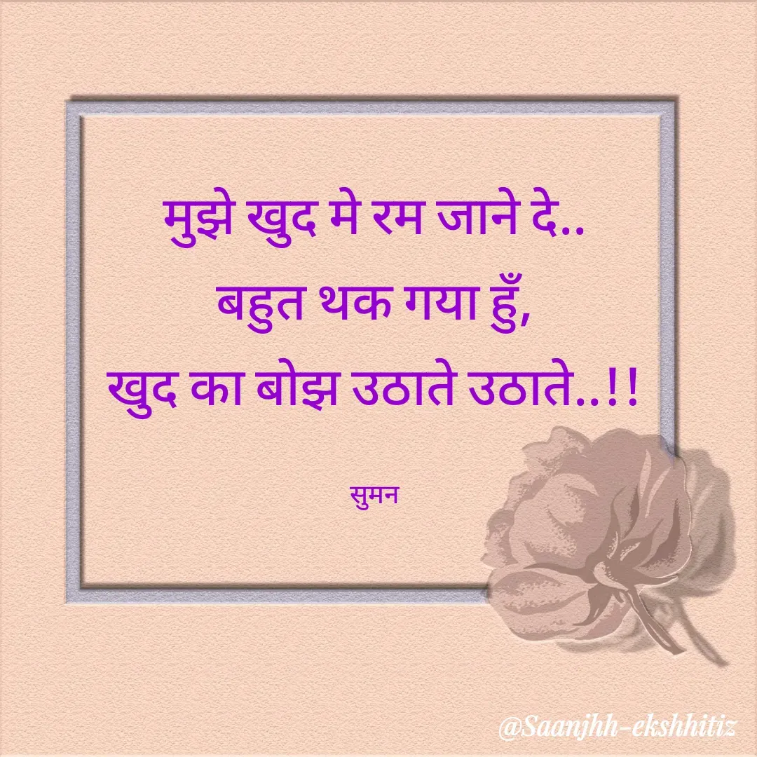 Quote by Suman Kumari - मुझे खुद मे रम जाने दे..
बहुत थक गया हुँ,
खुद का बोझ उठाते उठाते..!!

सुमन - Made using Quotes Creator App, Post Maker App