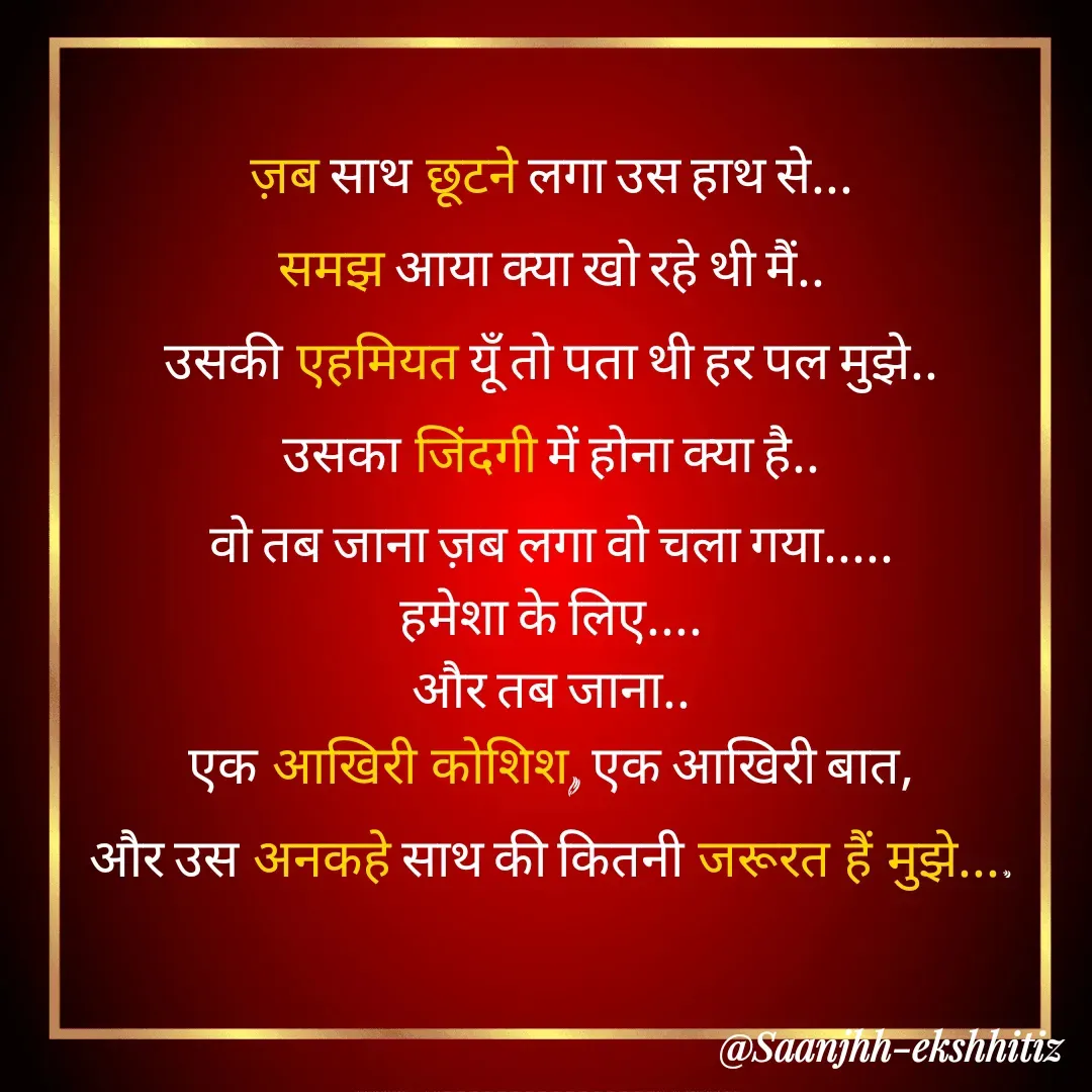 Quote by Suman Kumari - ज़ब साथ छूटने लगा उस हाथ से...
समझ आया क्या खो रहे थी मैं..
उसकी एहमियत यूँ तो पता थी हर पल मुझे..
उसका जिंदगी में होना क्या है..
वो तब जाना ज़ब लगा वो चला गया.....
हमेशा के लिए....
और तब जाना..
एक आखिरी कोशिश, एक आखिरी बात,
और उस अनकहे साथ की कितनी जरूरत हैं मुझे.... - Made using Quotes Creator App, Post Maker App