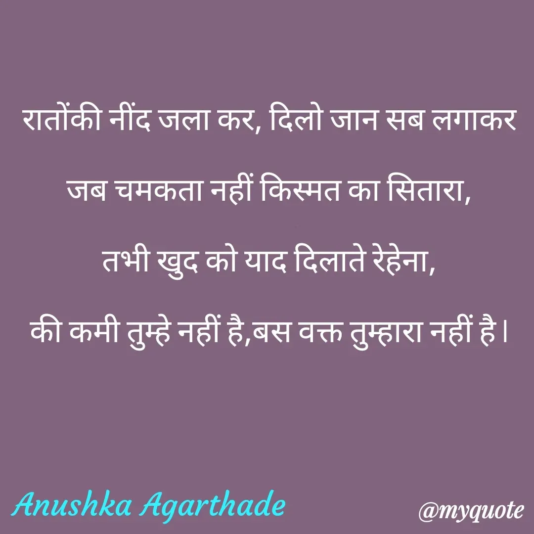 Quote by Anushka Agarthade - रातोंकी नींद जला कर, दिलो जान सब लगाकर
जब चमकता नहीं किस्मत का सितारा,
तभी खुद को याद दिलाते रेहेना,
की कमी तुम्हे नहीं है,बस वक्त तुम्हारा नहीं है l
Anushka Agarthade  - Made using Quotes Creator App, Post Maker App
