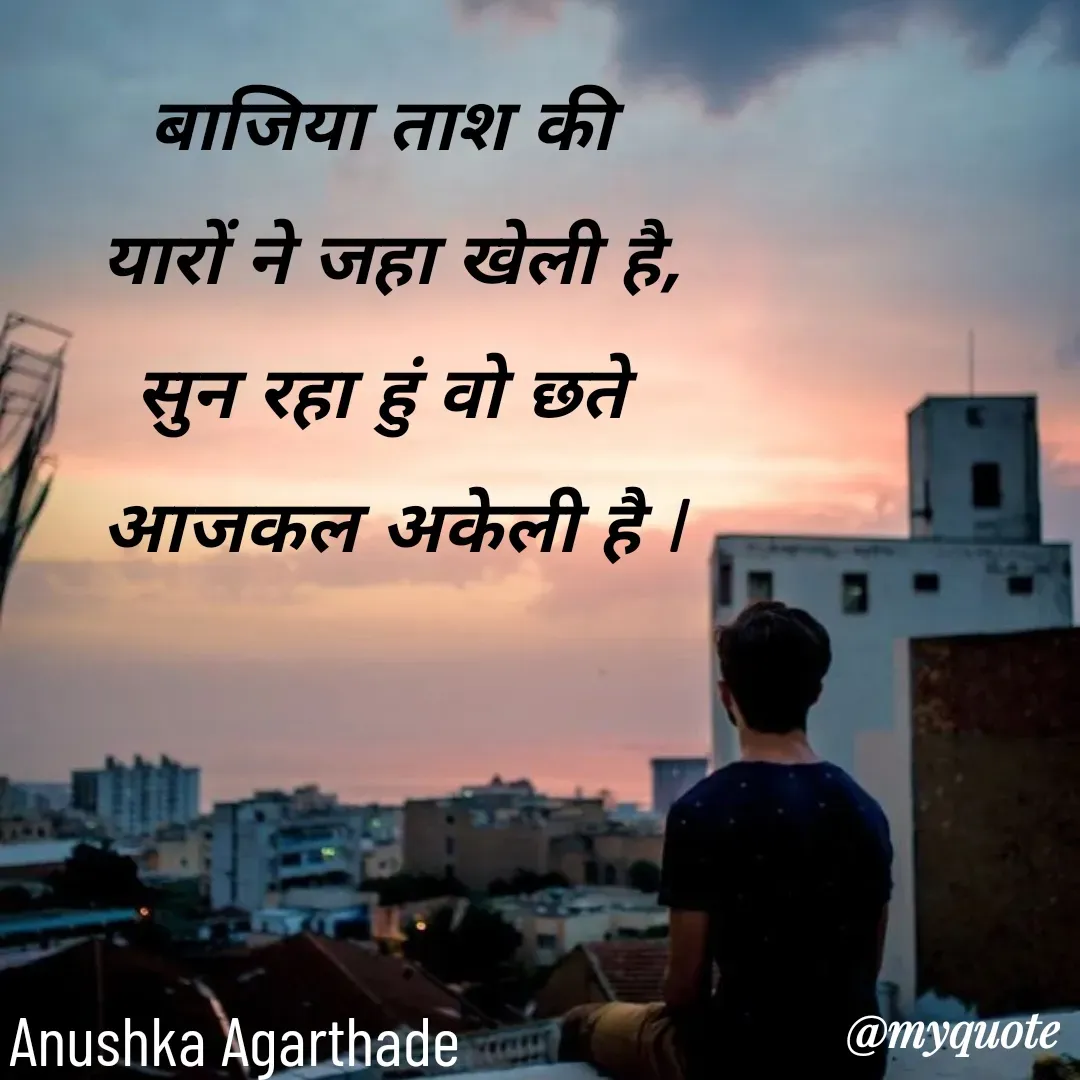 Quote by Anushka Agarthade - बाजिया ताश की 
यारों ने जहा खेली है,
सुन रहा हुं वो छते 
आजकल अकेली है lAnushka Agarthade  - Made using Quotes Creator App, Post Maker App