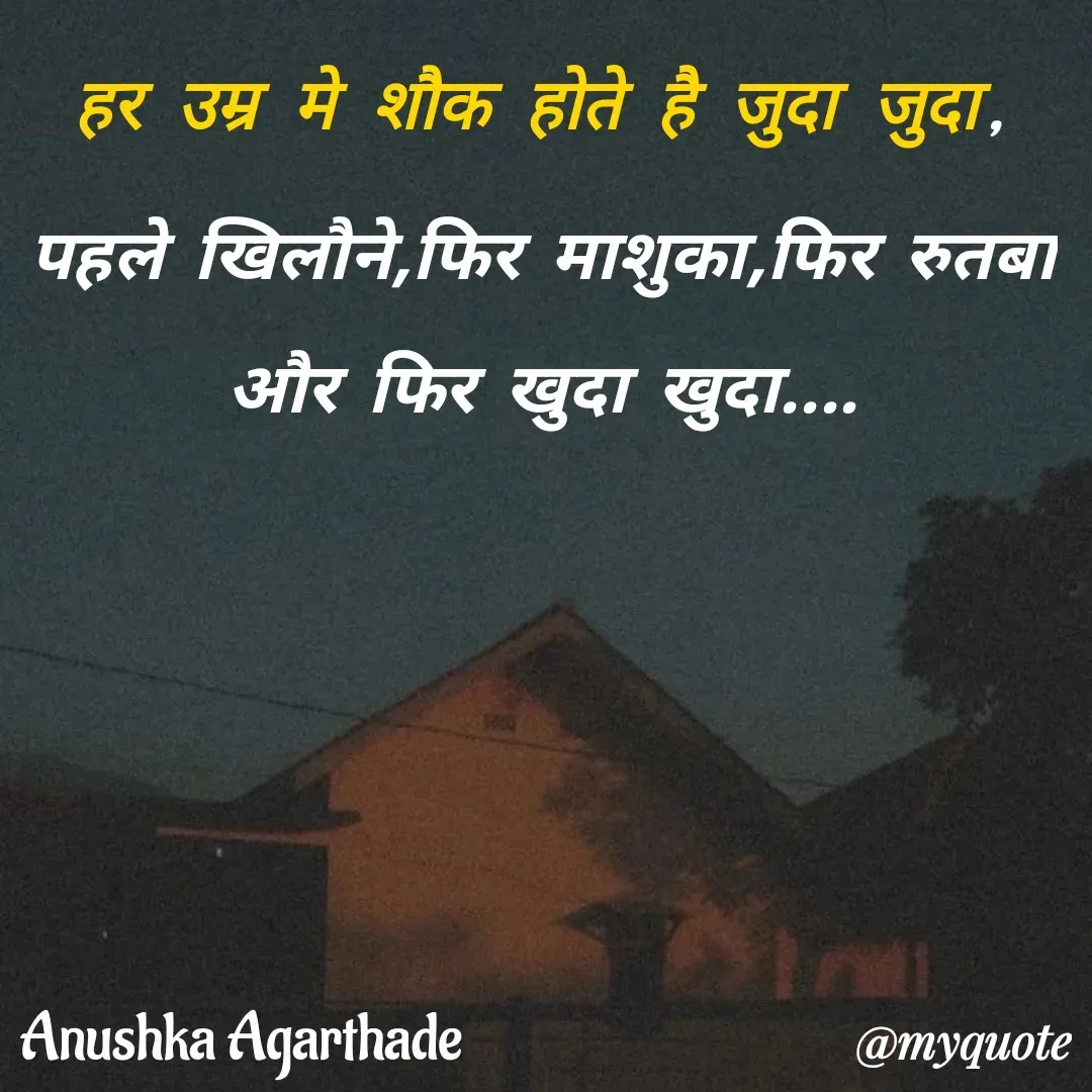 Quote by Anushka Agarthade - हर उम्र मे शौक होते है जुदा जुदा,
पहले खिलौने,फिर माशुका,फिर रुतबा
और फिर खुदा खुदा....Anushka Agarthade  - Made using Quotes Creator App, Post Maker App