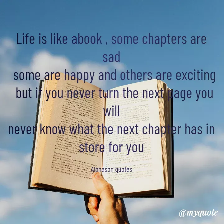 Quote by Mubarakah Uso - Life is like abook , some chapters are sad
  some are happy and others are exciting
  but if you never turn the next page you will
never know what the next chapter has in store for you

Alphason quotes - Made using Quotes Creator App, Post Maker App
