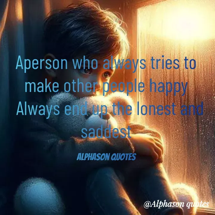 Quote by Mubarakah Uso - Aperson who always tries to make other people happy
  Always end up the lonest and saddest

Alphason quotes - Made using Quotes Creator App, Post Maker App