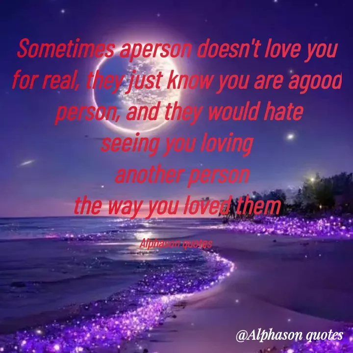 Quote by Mubarakah Uso - Sometimes aperson doesn't love you
for real, they just know you are agood
 person, and they would hate
  seeing you loving  
  another person
the way you loved them

Alphason quotes - Made using Quotes Creator App, Post Maker App