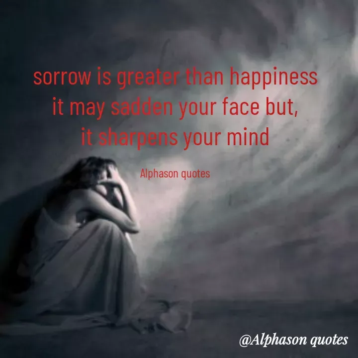 Quote by Mubarakah Uso - sorrow is greater than happiness
it may sadden your face but,
it sharpens your mind

Alphason quotes - Made using Quotes Creator App, Post Maker App
