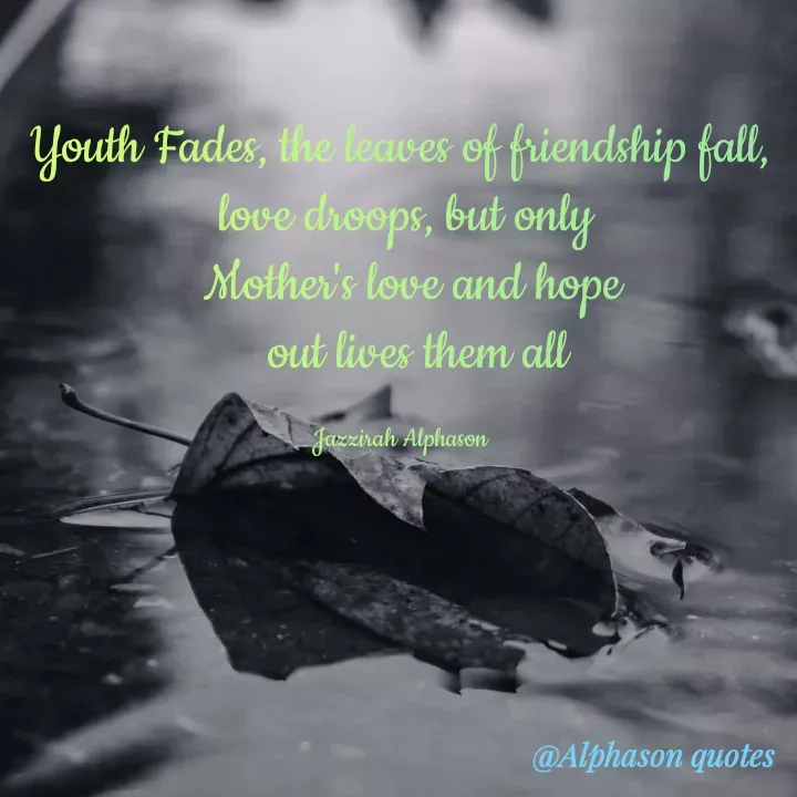 Quote by Mubarakah Uso - Youth Fades, the leaves of friendship fall,
 love droops, but only
  Mother's love and hope
   out lives them all

Jazzirah Alphason - Made using Quotes Creator App, Post Maker App
