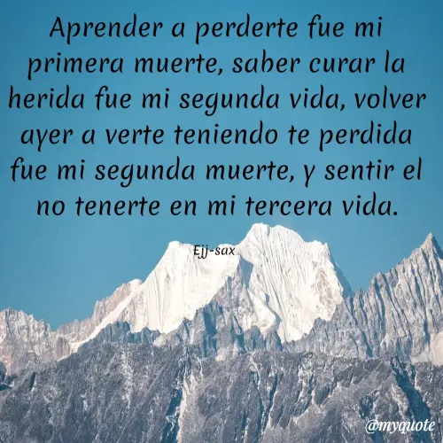 Quote by Jackson Sax - Aprender a perderte fue mi primera muerte, saber curar la herida fue mi segunda vida, volver ayer a verte teniendo te perdida fue mi segunda muerte, y sentir el no tenerte en mi tercera vida.

Ejj-sax  - Made using Quotes Creator App, Post Maker App