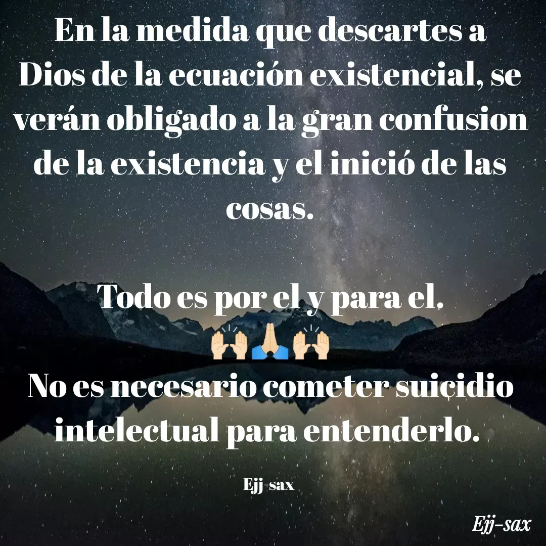 Quote by Jackson Sax - En la medida que descartes a Dios de la ecuación existencial, se verán obligado a la gran confusion de la existencia y el inició de las cosas.

Todo es por el y para el.
🙌🏻🙏🏻🙌🏻
No es necesario cometer suicidio intelectual para entenderlo. 

Ejj-sax  - Made using Quotes Creator App, Post Maker App
