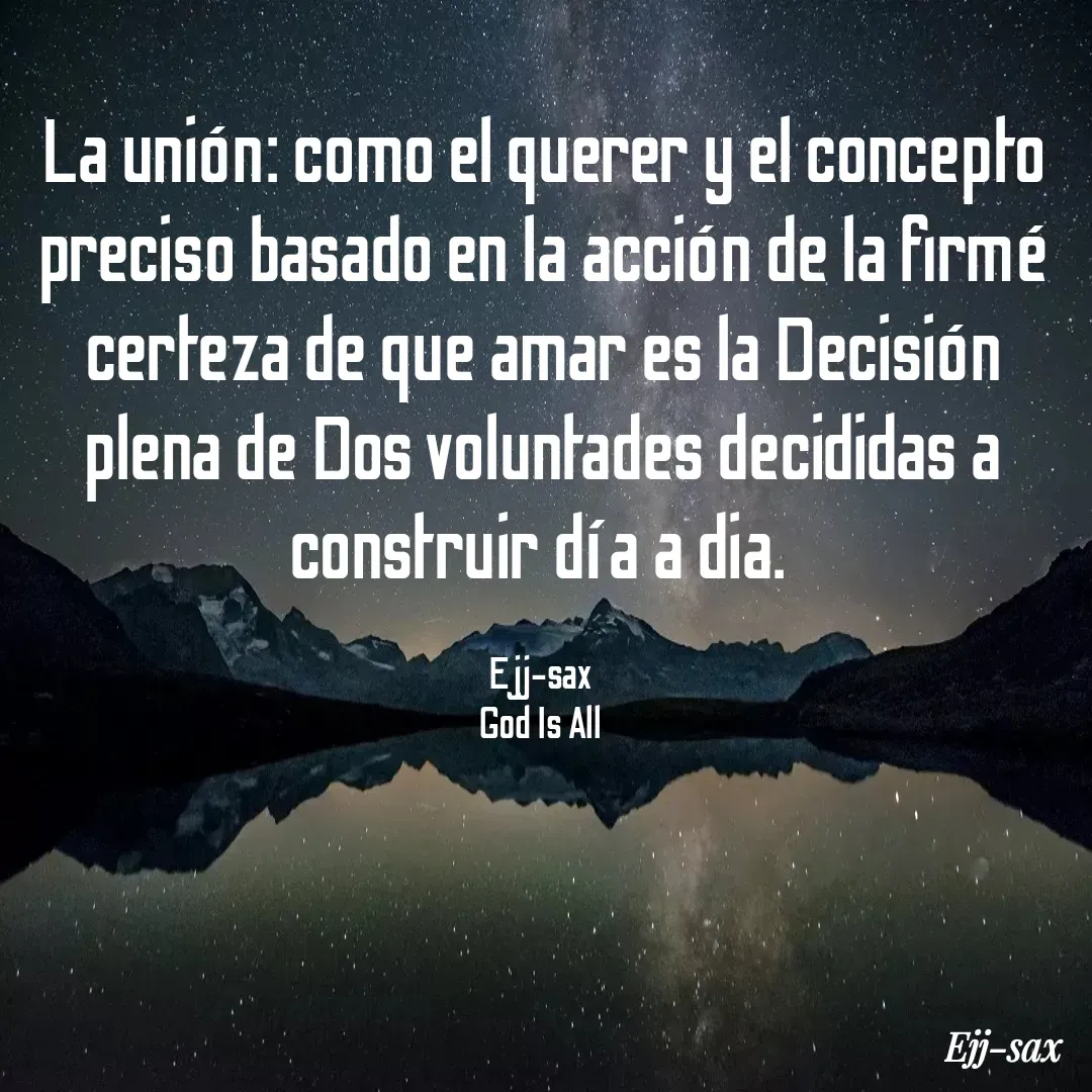 Quote by Jackson Sax - La unión: como el querer y el concepto preciso basado en la acción de la firmé certeza de que amar es la Decisión plena de Dos voluntades decididas a construir día a dia. 

Ejj-sax 
God Is All  - Made using Quotes Creator App, Post Maker App