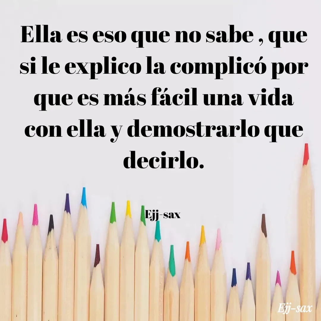 Quote by Jackson Sax - Ella es eso que no sabe , que si le explico la complicó por que es más fácil una vida con ella y demostrarlo que decirlo.


Ejj-sax  - Made using Quotes Creator App, Post Maker App