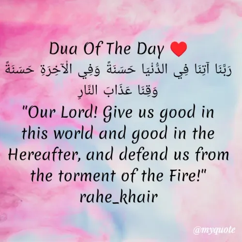 Quote by Dua Afzal - Dua Of The Day ♥️
رَبَّنَا آتِنَا فِي الدُّنْيَا حَسَنَةً وَفِي الْآخِرَةِ حَسَنَةً وَقِنَا عَذَابَ النَّارِ
"Our Lord! Give us good in this world and good in the Hereafter, and defend us from the torment of the Fire!"
rahe_khair
 - Made using Quotes Creator App, Post Maker App