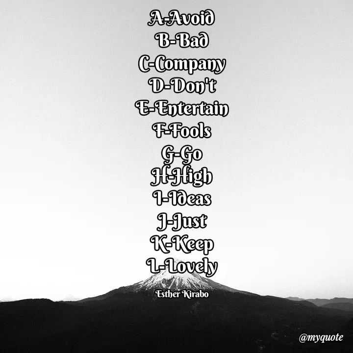 Quote by Esther Kira - A-Avoid
B-Bad
C-Company
D-Don't
E-Entertain
F-Fools
G-Go
H-High
I-Ideas
J-Just
K-Keep
L-Lovely

Esther Kirabo - Made using Quotes Creator App, Post Maker App