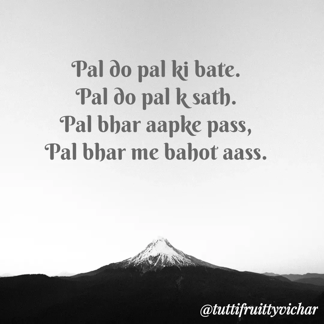 Quote by tutti fruity vichar - Pal do pal ki bate.
Pal do pal k sath.
Pal bhar aapke pass,
Pal bhar me bahot aass. - Made using Quotes Creator App, Post Maker App