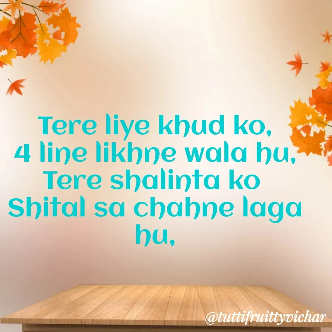 Quote by tutti fruity vichar - Tere liye khud ko,
4 line likhne wala hu,
Tere shalinta ko 
Shital sa chahne laga hu, - Made using Quotes Creator App, Post Maker App