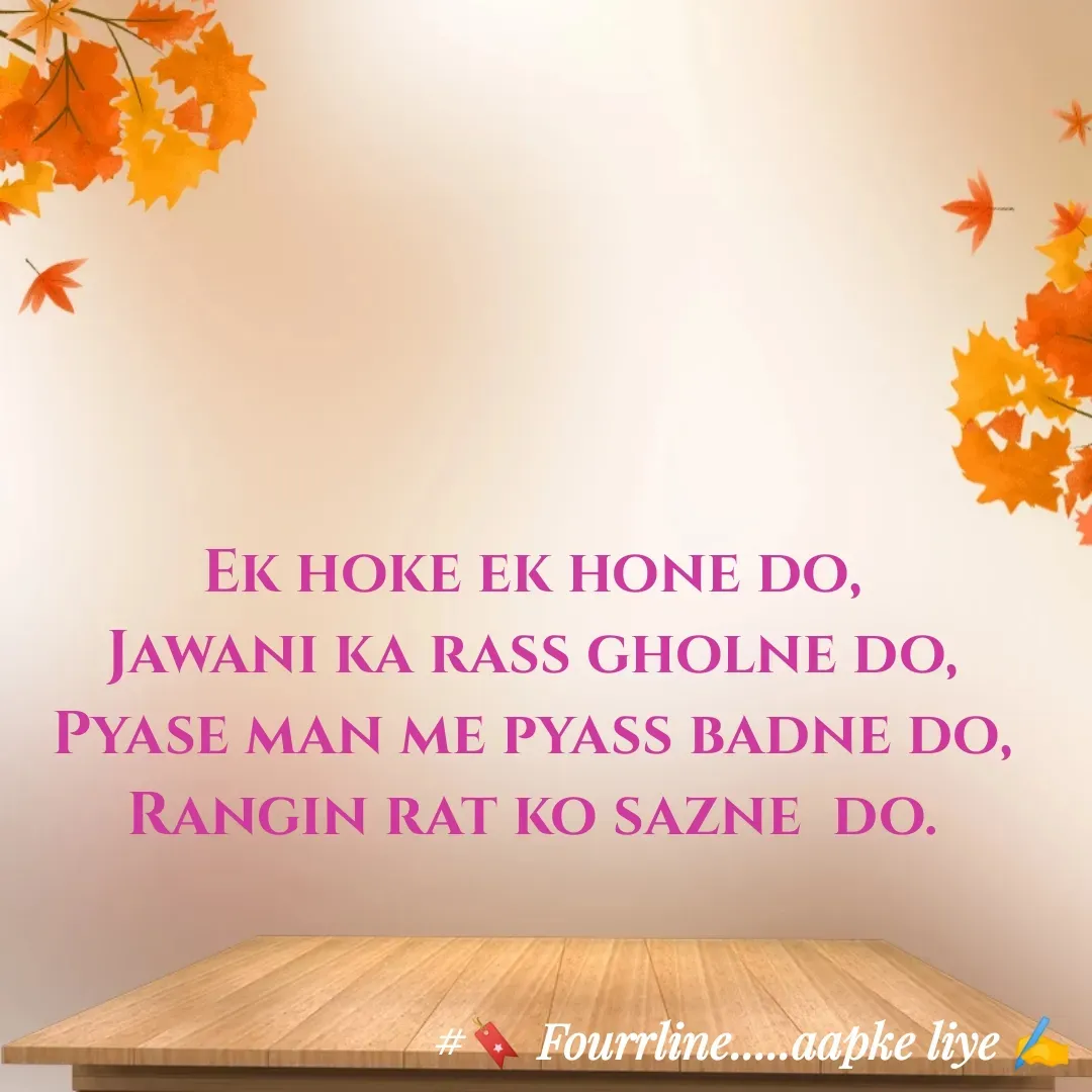 Quote by Fourline - Ek hoke ek hone do,
Jawani ka rass gholne do,
Pyase man me pyass badne do,
Rangin rat ko sazne  do. - Made using Quotes Creator App, Post Maker App
