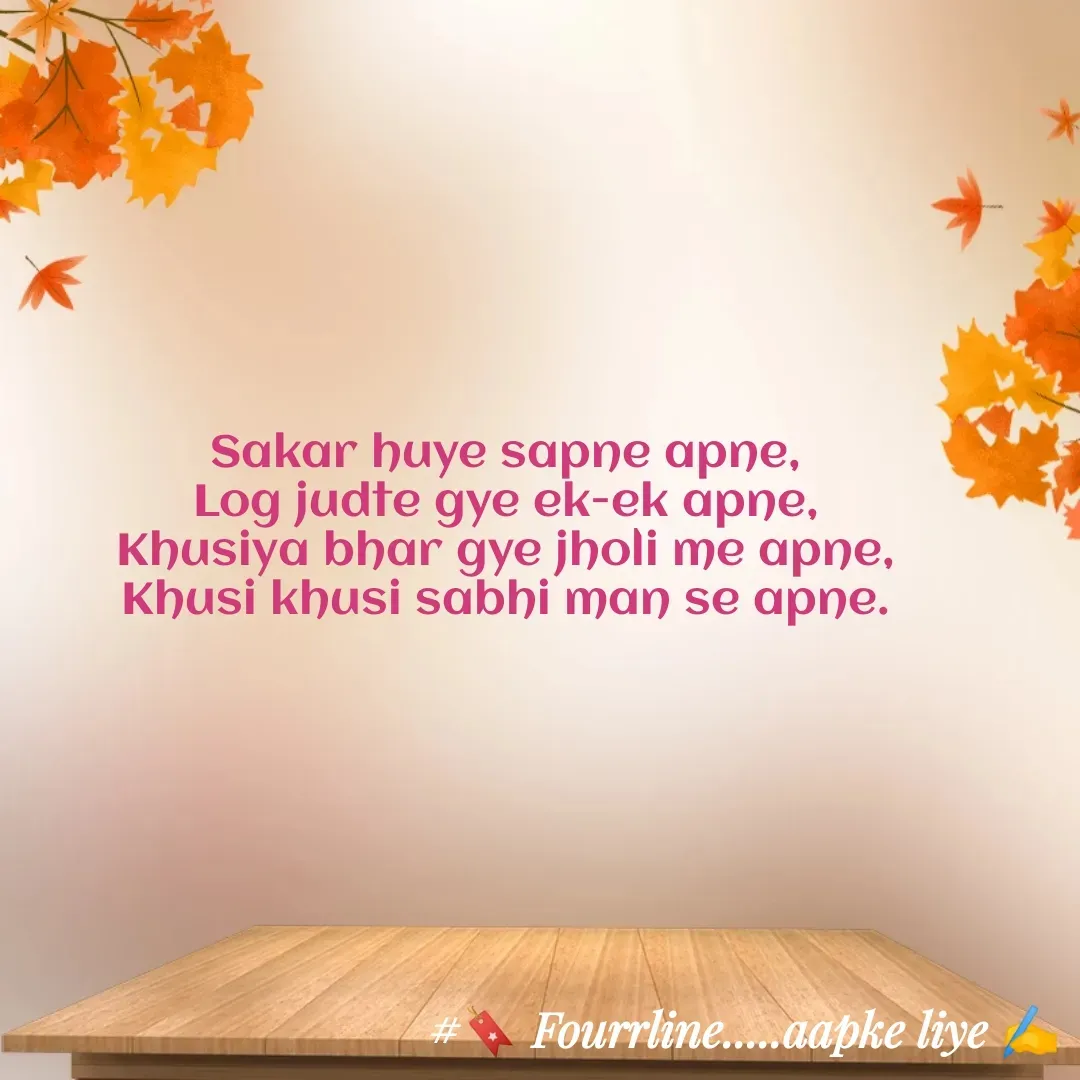 Quote by Fourline - Sakar huye sapne apne,
Log judte gye ek-ek apne,
Khusiya bhar gye jholi me apne,
Khusi khusi sabhi man se apne. - Made using Quotes Creator App, Post Maker App