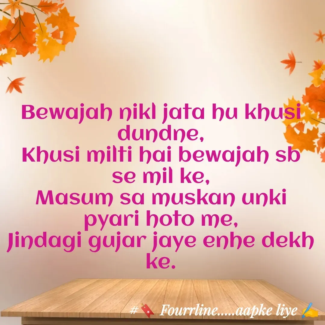 Quote by Fourline - Bewajah nikl jata hu khusi dundne,
Khusi milti hai bewajah sb se mil ke,
Masum sa muskan unki  pyari hoto me,
Jindagi gujar jaye enhe dekh ke. - Made using Quotes Creator App, Post Maker App