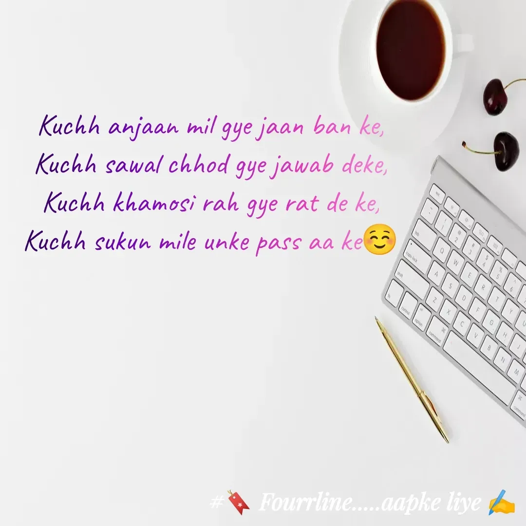 Quote by Fourline - Kuchh anjaan mil gye jaan ban ke,
Kuchh sawal chhod gye jawab deke,
Kuchh khamosi rah gye rat de ke,
Kuchh sukun mile unke pass aa ke☺️ - Made using Quotes Creator App, Post Maker App
