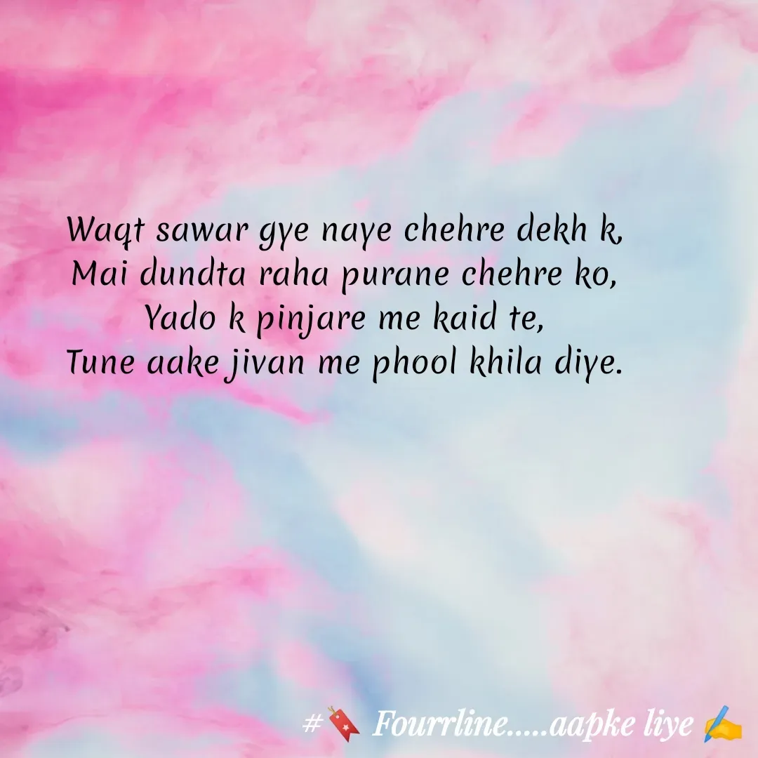 Quote by Fourline - Waqt sawar gye naye chehre dekh k,
Mai dundta raha purane chehre ko,
Yado k pinjare me kaid te,
Tune aake jivan me phool khila diye. - Made using Quotes Creator App, Post Maker App