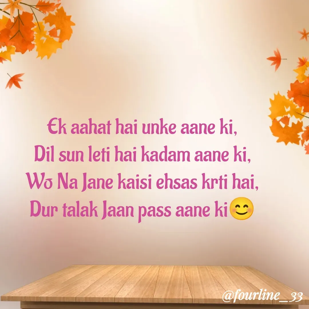 Quote by Fourline_33 - Ek aahat hai unke aane ki,
Dil sun leti hai kadam aane ki,
Wo Na Jane kaisi ehsas krti hai,
Dur talak Jaan pass aane ki😊 - Made using Quotes Creator App, Post Maker App