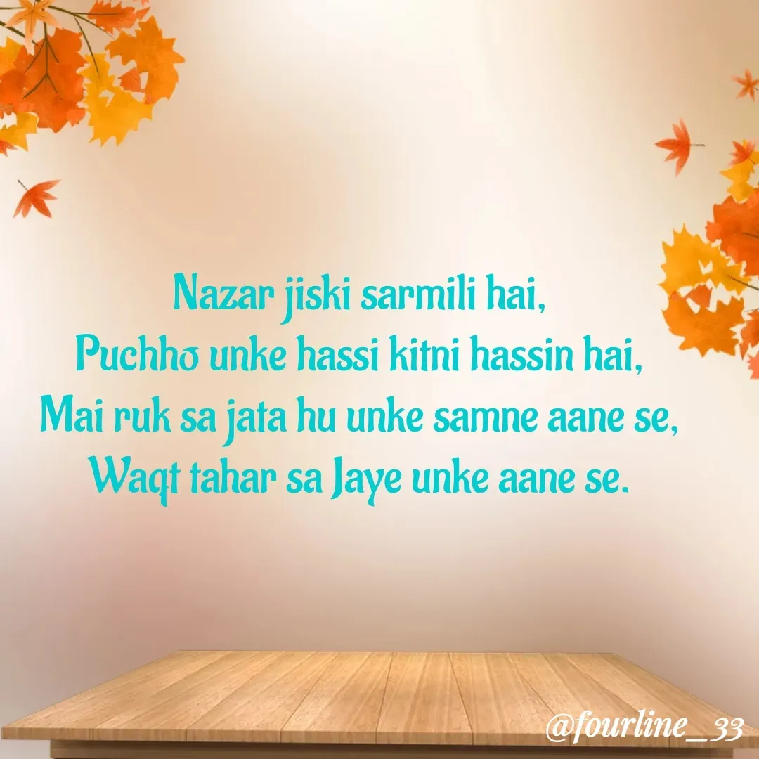 Quote by Fourline_33 - Nazar jiski sarmili hai,
Puchho unke hassi kitni hassin hai,
Mai ruk sa jata hu unke samne aane se,
Waqt tahar sa Jaye unke aane se. - Made using Quotes Creator App, Post Maker App
