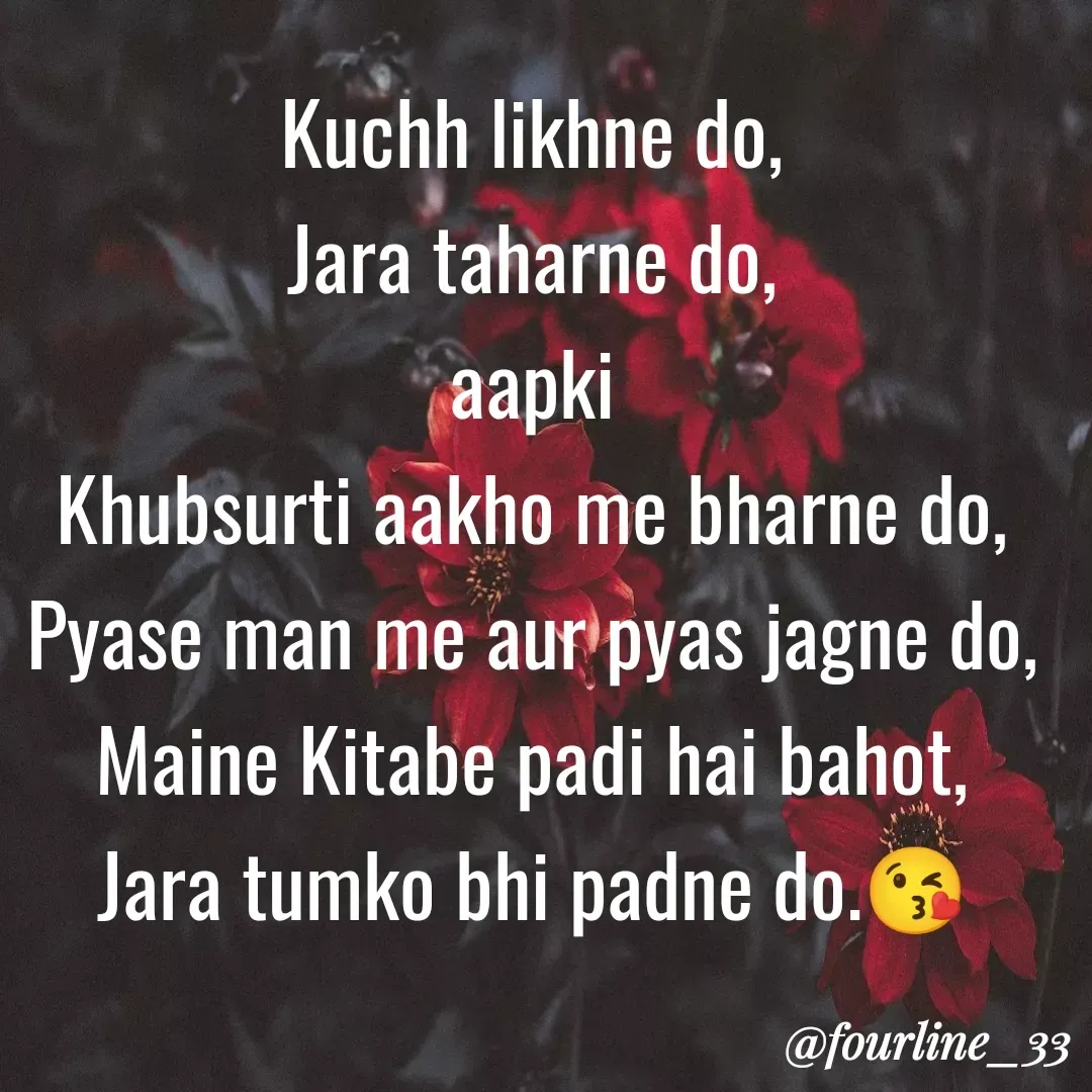 Quote by Fourline_33 - Kuchh likhne do,
Jara taharne do,
aapki
Khubsurti aakho me bharne do,
Pyase man me aur pyas jagne do,
Maine Kitabe padi hai bahot,
Jara tumko bhi padne do.😘 - Made using Quotes Creator App, Post Maker App