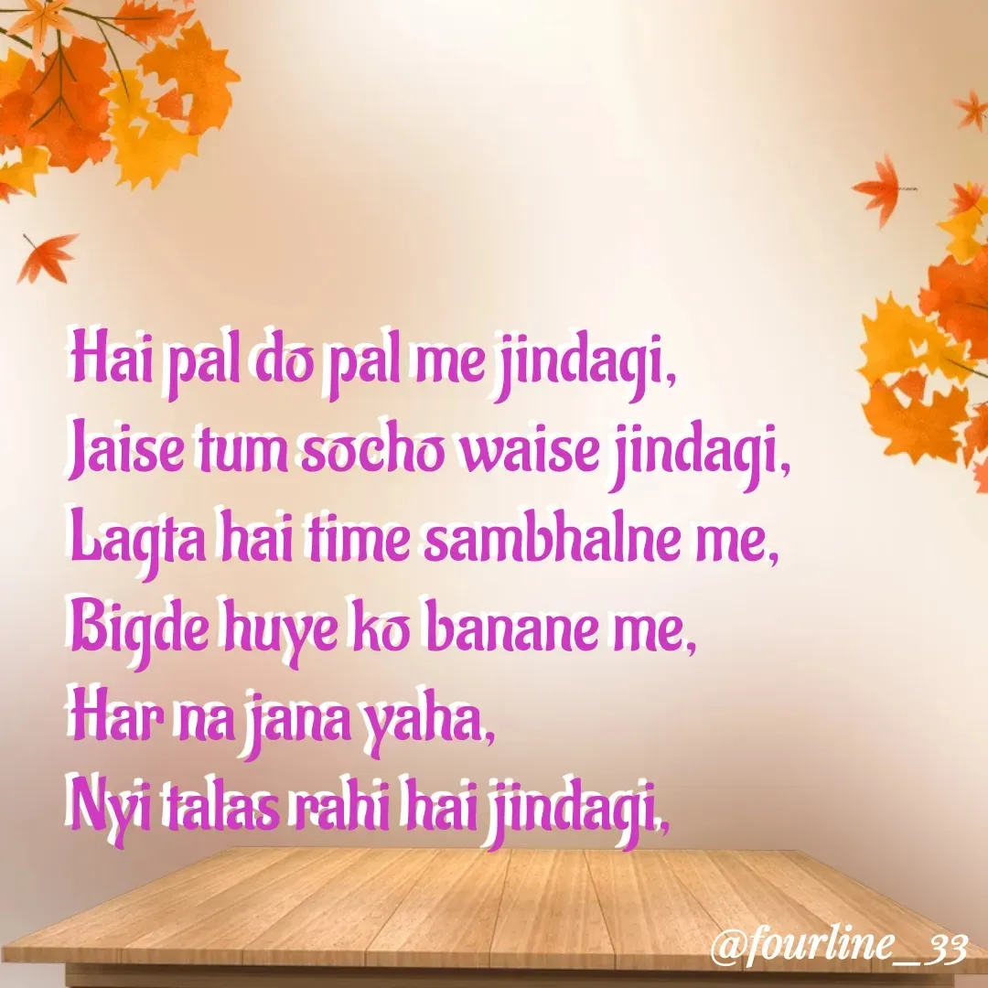 Quote by Fourline_33 - Hai pal do pal me jindagi,
Jaise tum socho waise jindagi,
Lagta hai time sambhalne me,
Bigde huye ko banane me,
Har na jana yaha,
Nyi talas rahi hai jindagi, - Made using Quotes Creator App, Post Maker App