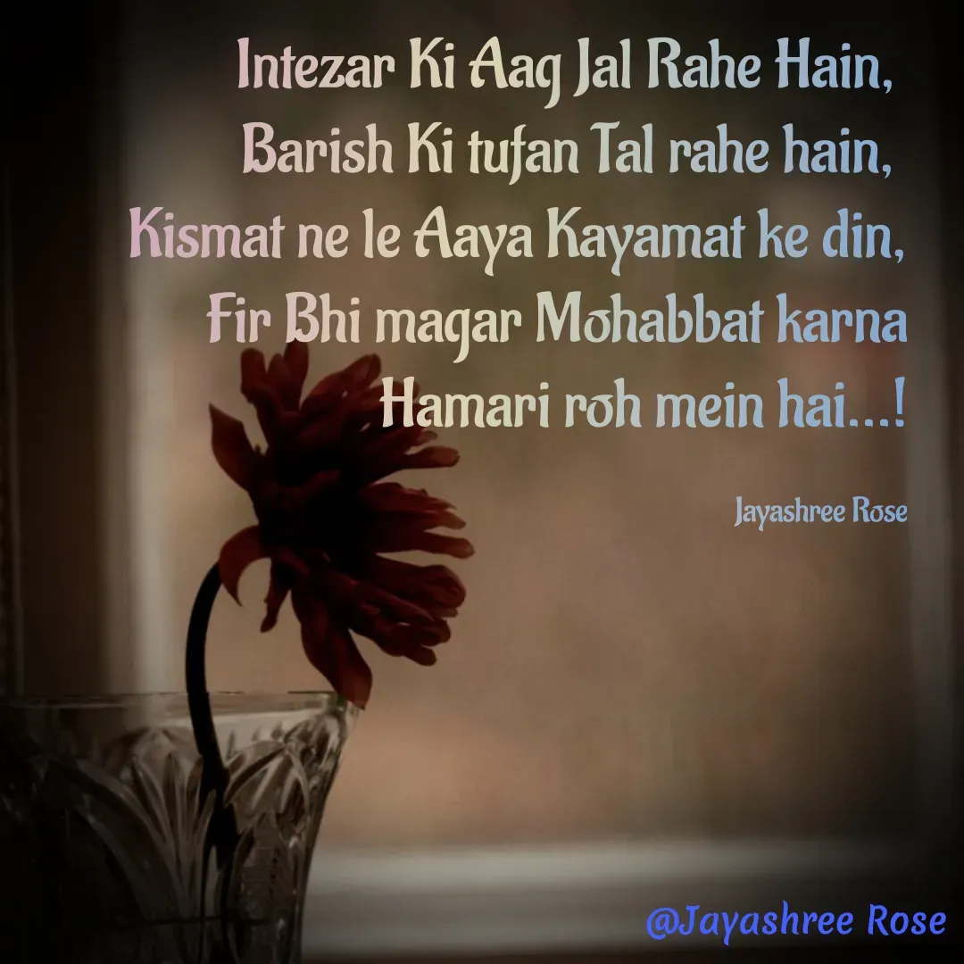 Quote by Jayashree Rose - Intezar Ki Aag Jal Rahe Hain, 
Barish Ki tufan Tal rahe hain, 
Kismat ne le Aaya Kayamat ke din,
Fir Bhi magar Mohabbat karna
 Hamari roh mein hai...!

Jayashree Rose - Made using Quotes Creator App, Post Maker App