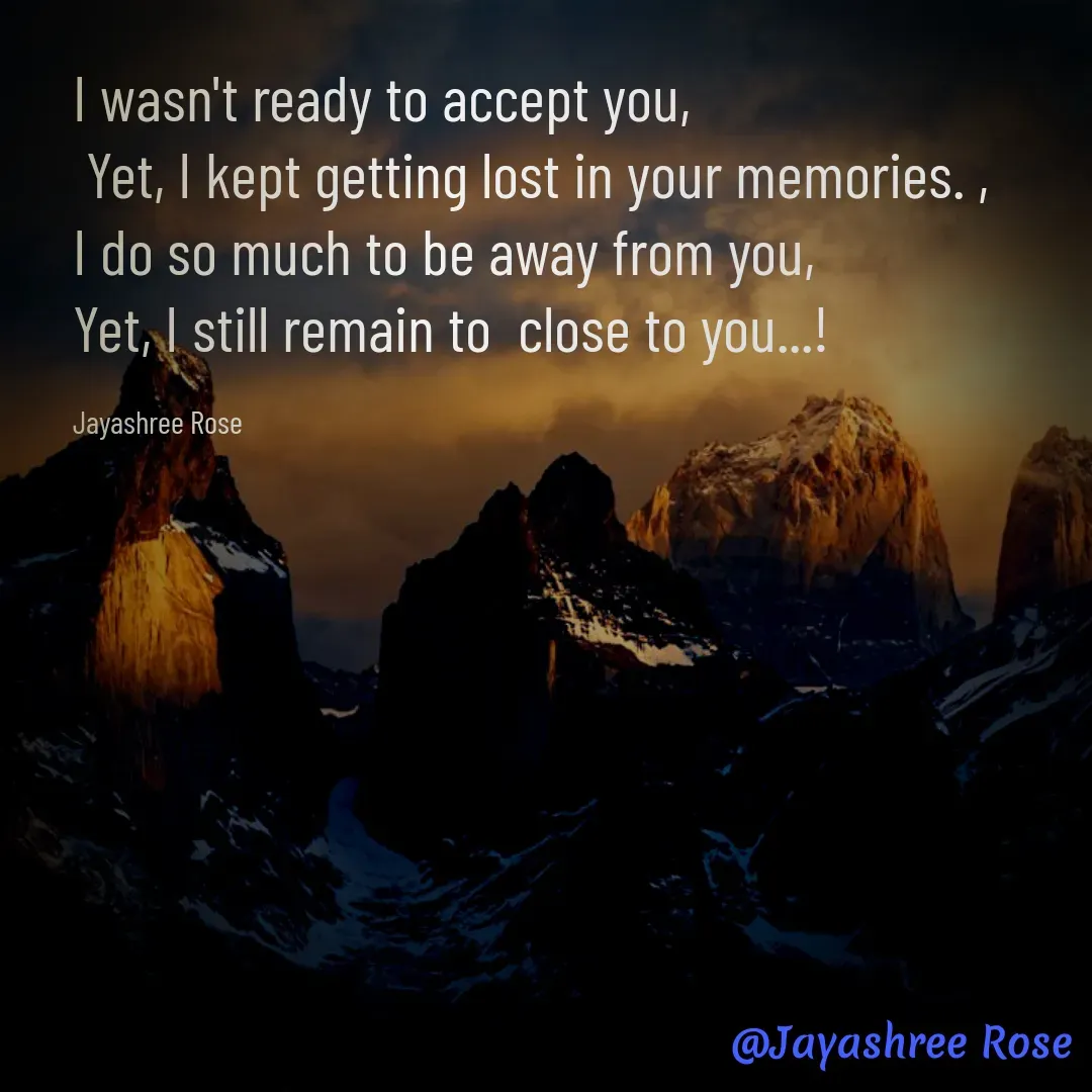 Quote by Jayashree Rose - I wasn't ready to accept you,
 Yet, I kept getting lost in your memories. ,
I do so much to be away from you, 
Yet, I still remain to  close to you...!

Jayashree Rose - Made using Quotes Creator App, Post Maker App