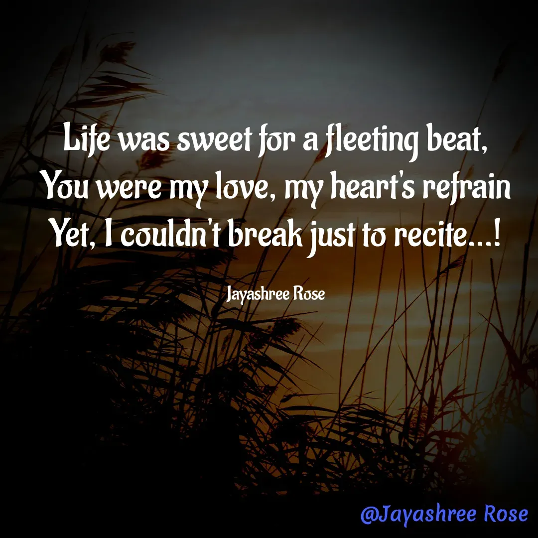 Quote by Jayashree Rose - 

Life was sweet for a fleeting beat,
You were my love, my heart's refrain
Yet, I couldn't break just to recite...!

Jayashree Rose - Made using Quotes Creator App, Post Maker App