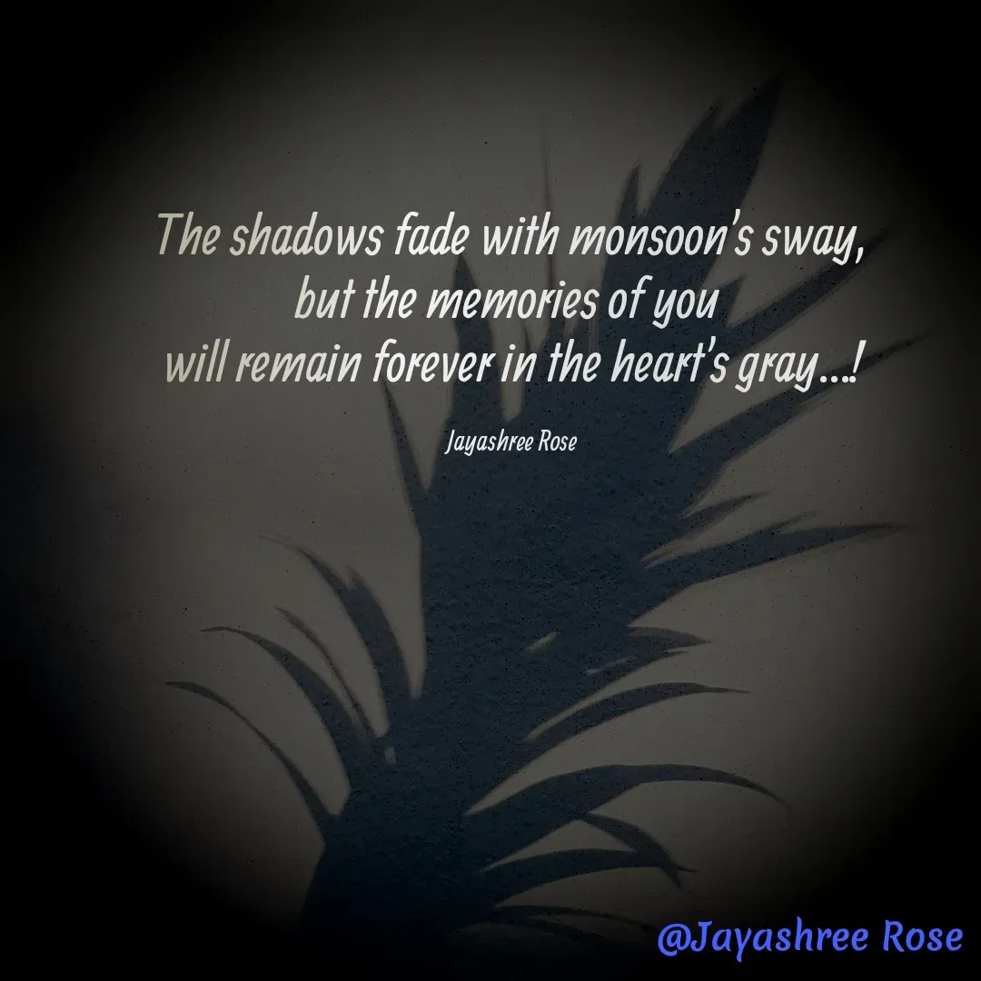 Quote by Jayashree Rose - The shadows fade with monsoon's sway,
but the memories of you 
will remain forever in the heart's gray...!

Jayashree Rose - Made using Quotes Creator App, Post Maker App