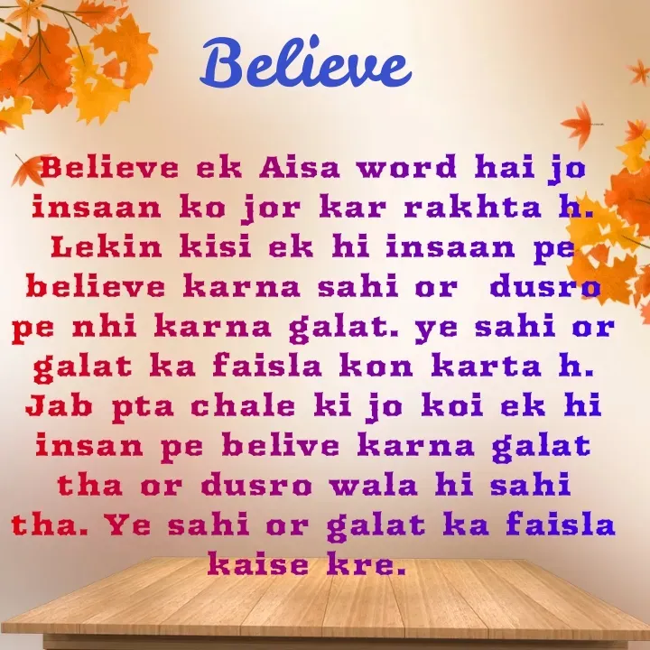 Quote by lalan kumar - 

Believe ek Aisa word hai jo insaan ko jor kar rakhta h. Lekin kisi ek hi insaan pe believe karna sahi or  dusro pe nhi karna galat. ye sahi or galat ka faisla kon karta h. Jab pta chale ki jo koi ek hi insan pe belive karna galat tha or dusro wala hi sahi tha. Ye sahi or galat ka faisla kaise kre.  - Made using Quotes Creator App, Post Maker App