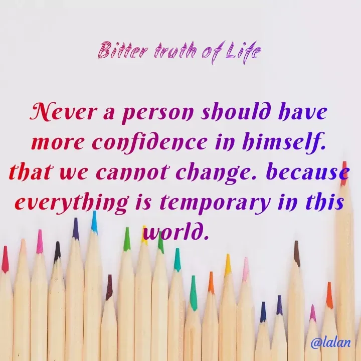 Quote by lalan kumar - Bitter truth of Life

Never a person should have more confidence in himself. that we cannot change. because everything is temporary in this world.  - Made using Quotes Creator App, Post Maker App