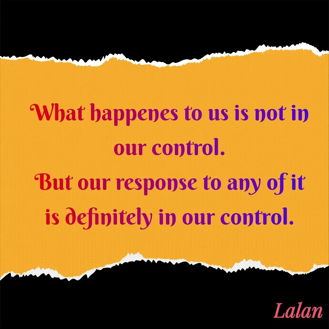 Quote by lalan kumar - What happenes to us is not in our control.
But our response to any of it
is definitely in our control.
 - Made using Quotes Creator App, Post Maker App