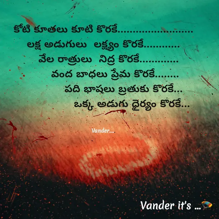 Quote by వండర్ ల్యాండ్ - కోటి కూతలు కూటి కొరకే.........................
లక్ష అడుగులు  లక్ష్యం కొరకే............
   వేల రాత్రులు  నిద్ర కొరకే.............
        వంద బాధలు ప్రేమ కొరకే........ 
            పది భాషలు బ్రతుకు కొరకే...
                 ఒక్క అడుగు ధైర్యం కొరకే...


Vander..... - Made using Quotes Creator App, Post Maker App
