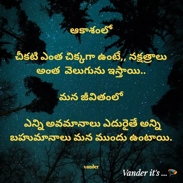 Quote by వండర్ ల్యాండ్ - ఆకాశంలో

చీకటి ఎంత చిక్కగా ఉంటే,, నక్షత్రాలు అంత  వెలుగును ఇస్తాయి..

మన జీవితంలో

 ఎన్ని అవమానాలు ఎదురైతే అన్ని బహుమానాలు మన ముందు ఉంటాయి.
 

vander - Made using Quotes Creator App, Post Maker App