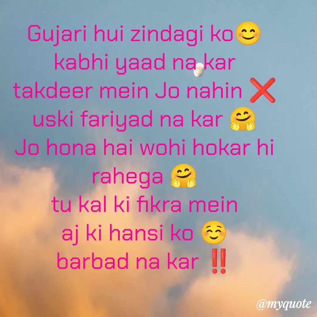 Quote by 🤗..Deepa ...😍 - Gujari hui zindagi ko😊
kabhi yaad na kar
takdeer mein Jo nahin ❌
uski fariyad na kar 🤗
Jo hona hai wohi hokar hi rahega 🤗
tu kal ki fikra mein
aj ki hansi ko ☺️
barbad na kar ‼️ - Made using Quotes Creator App, Post Maker App
