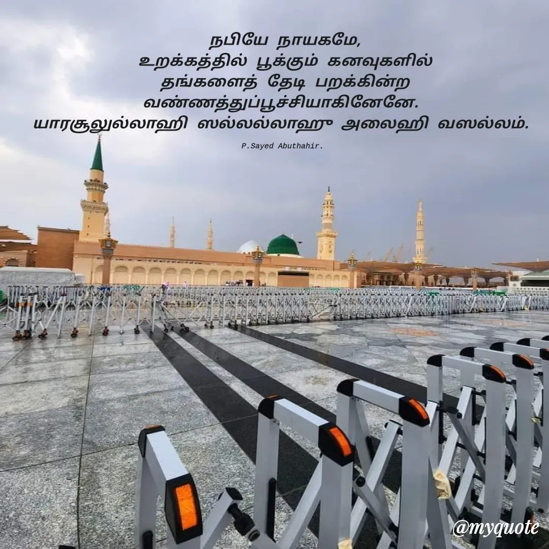 Quote by SYED ABUTHAHIR - நபியே நாயகமே,
உறக்கத்தில் பூக்கும் கனவுகளில்
தங்களைத் தேடி பறக்கின்ற வண்ணத்துப்பூச்சியாகினேனே. 
யாரசூலுல்லாஹி ஸல்லல்லாஹு அலைஹி வஸல்லம். 

P.Sayed Abuthahir.  - Made using Quotes Creator App, Post Maker App
