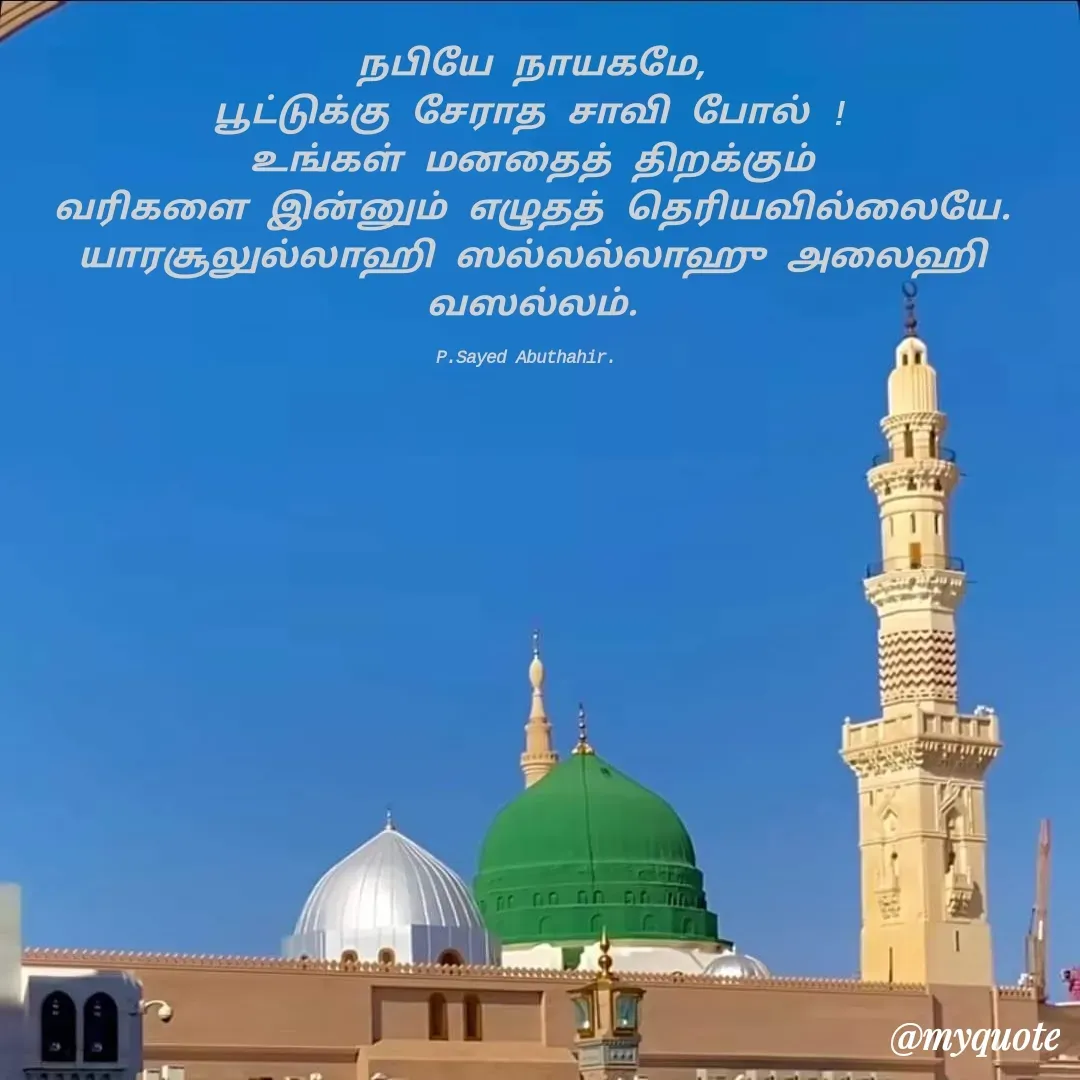 Quote by SYED ABUTHAHIR - நபியே நாயகமே,
பூட்டுக்கு சேராத சாவி போல் !
உங்கள் மனதைத் திறக்கும்
வரிகளை இன்னும் எழுதத் தெரியவில்லையே.
யாரசூலுல்லாஹி ஸல்லல்லாஹு அலைஹி வஸல்லம்.

P.Sayed Abuthahir.  - Made using Quotes Creator App, Post Maker App