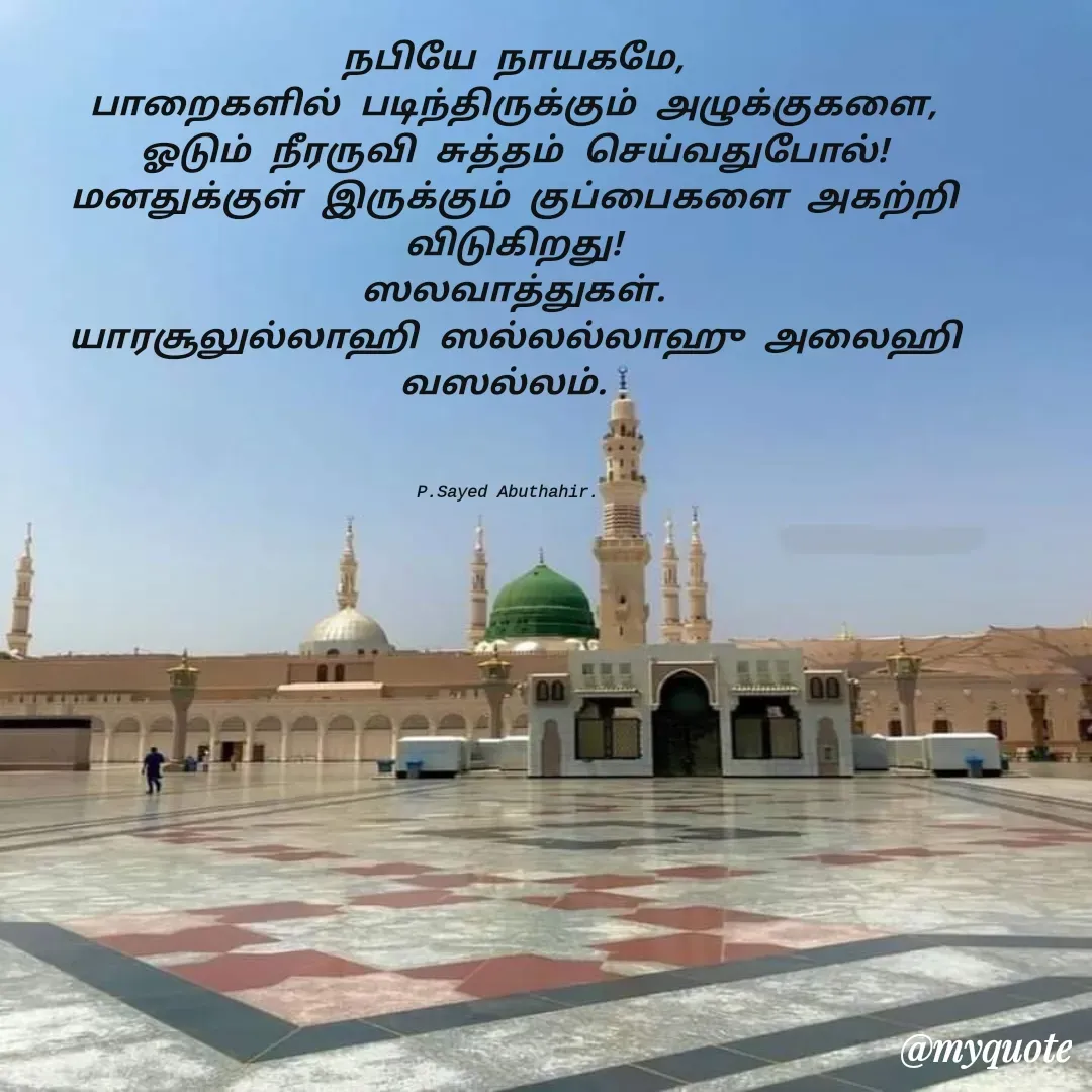 Quote by SYED ABUTHAHIR - நபியே நாயகமே,
பாறைகளில் படிந்திருக்கும் அழுக்குகளை,
ஓடும் நீரருவி சுத்தம் செய்வதுபோல்!
மனதுக்குள் இருக்கும் குப்பைகளை அகற்றி விடுகிறது!
ஸலவாத்துகள்.
யாரசூலுல்லாஹி ஸல்லல்லாஹு அலைஹி வஸல்லம். 



P.Sayed Abuthahir.  - Made using Quotes Creator App, Post Maker App