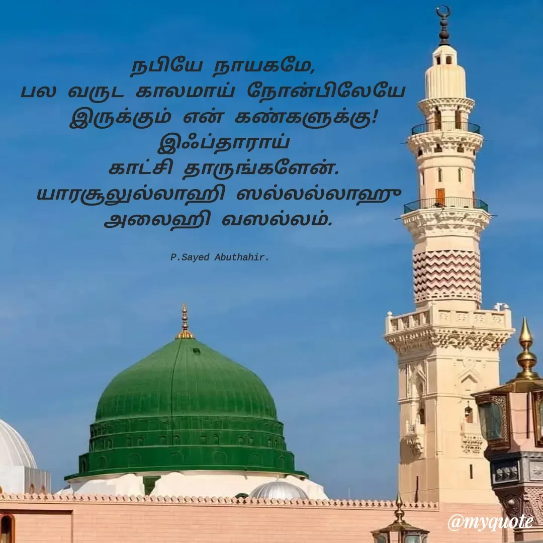 Quote by SYED ABUTHAHIR - நபியே நாயகமே,
பல வருட காலமாய் நோன்பிலேயே  
இருக்கும் என் கண்களுக்கு!
இஃப்தாராய்
காட்சி தாருங்களேன்.
யாரசூலுல்லாஹி ஸல்லல்லாஹு 
அலைஹி வஸல்லம். 


P.Sayed Abuthahir.  - Made using Quotes Creator App, Post Maker App