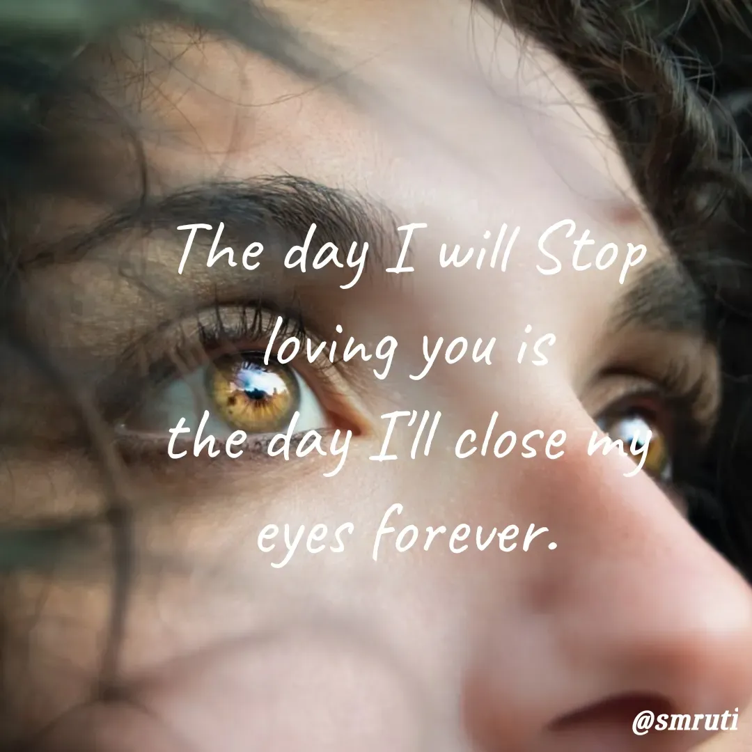 The day I stop loving you will be the day that I close my eyes forever.