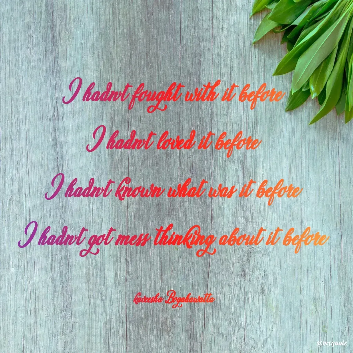 Quote by kaveesha Bogahawatta - I hadn't fought with it before 
I hadn't loved it before 
I hadn't known what was it before 
I hadn't got mess thinking about it before 

kaveesha Bogahawatta  - Made using Quotes Creator App, Post Maker App
