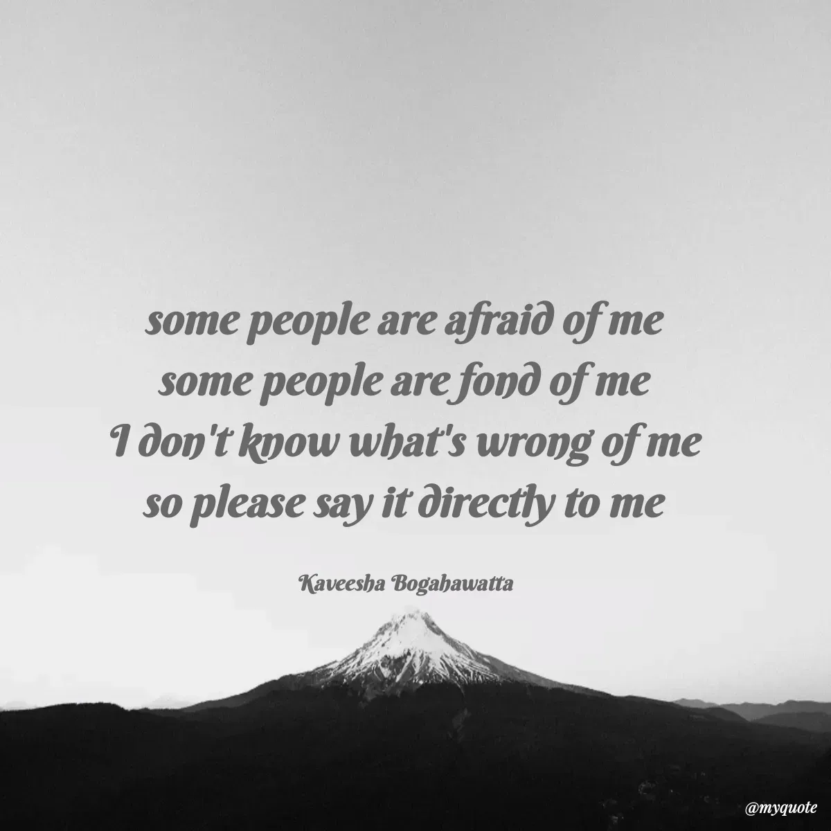Quote by kaveesha Bogahawatta - some people are afraid of me 
some people are fond of me 
I don't know what's wrong of me 
so please say it directly to me 

Kaveesha Bogahawatta  - Made using Quotes Creator App, Post Maker App