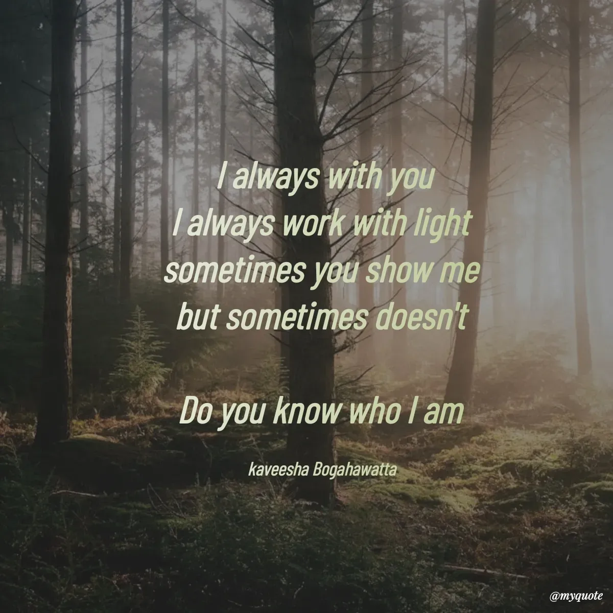 Quote by kaveesha Bogahawatta - I always with you
l always work with light 
sometimes you show me 
but sometimes doesn't 

Do you know who I am 

kaveesha Bogahawatta  - Made using Quotes Creator App, Post Maker App